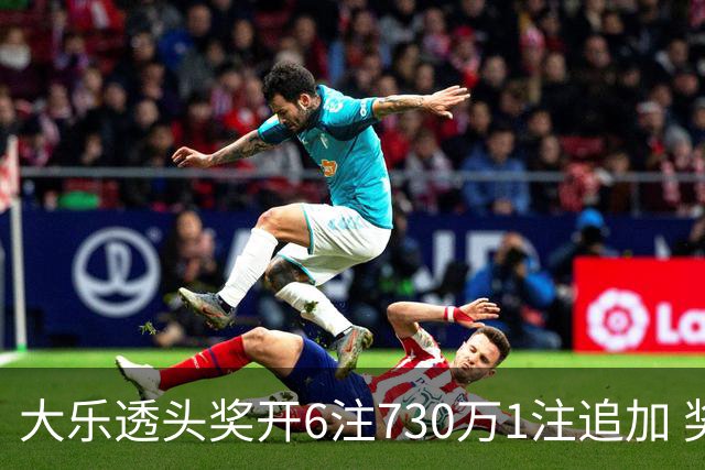 大乐透头奖开6注730万1注追加 奖池余额7.91亿