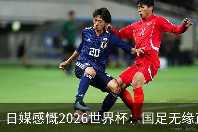 日媒感慨2026世界杯：国足无缘正赛，中国球迷只剩裁判可关注